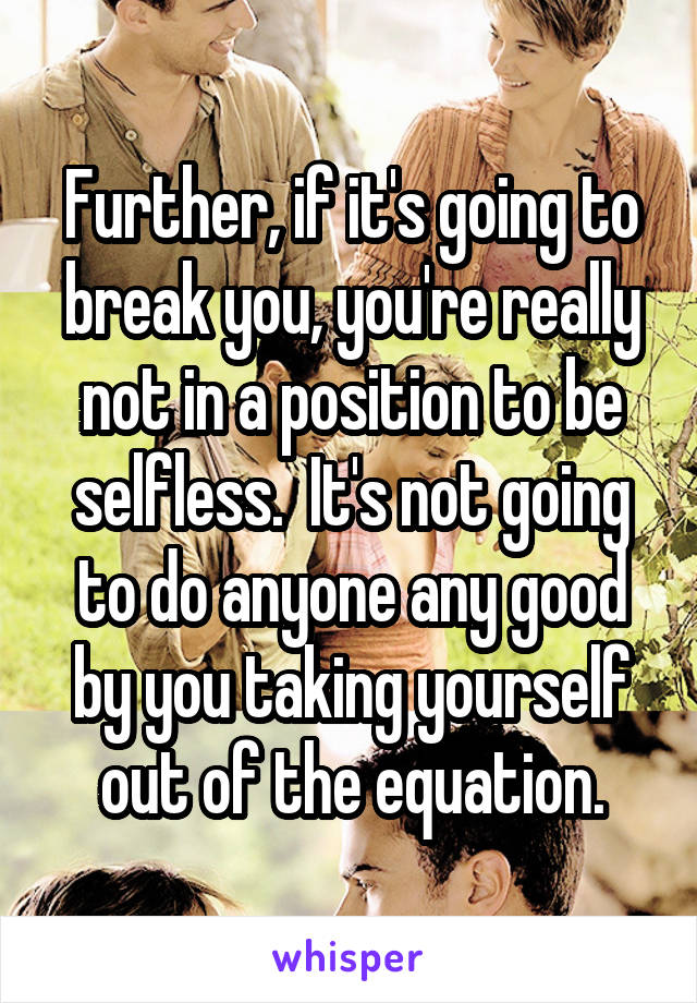 Further, if it's going to break you, you're really not in a position to be selfless.  It's not going to do anyone any good by you taking yourself out of the equation.