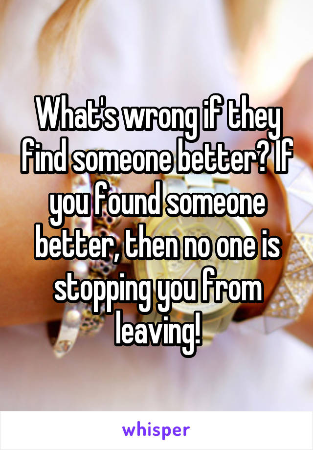 What's wrong if they find someone better? If you found someone better, then no one is stopping you from leaving!