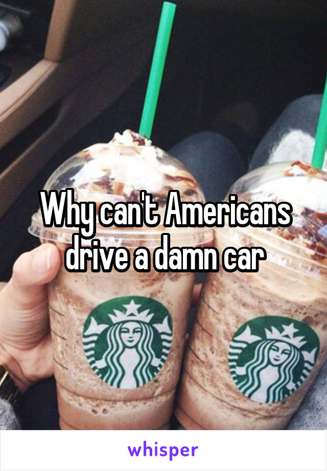 Why can't Americans drive a damn car