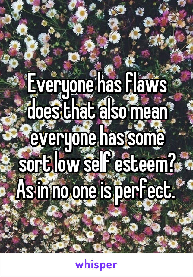 Everyone has flaws does that also mean everyone has some sort low self esteem? As in no one is perfect. 