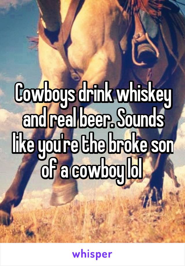 Cowboys drink whiskey and real beer. Sounds like you're the broke son of a cowboy lol 