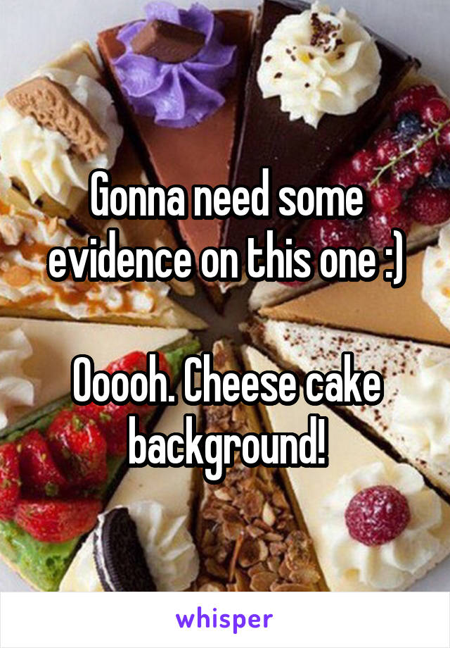 Gonna need some evidence on this one :)

Ooooh. Cheese cake background!