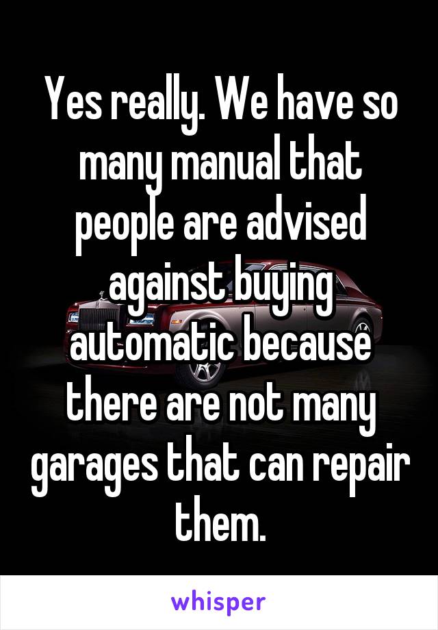 Yes really. We have so many manual that people are advised against buying automatic because there are not many garages that can repair them.