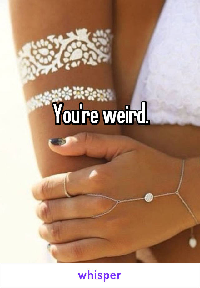 

You're weird.

