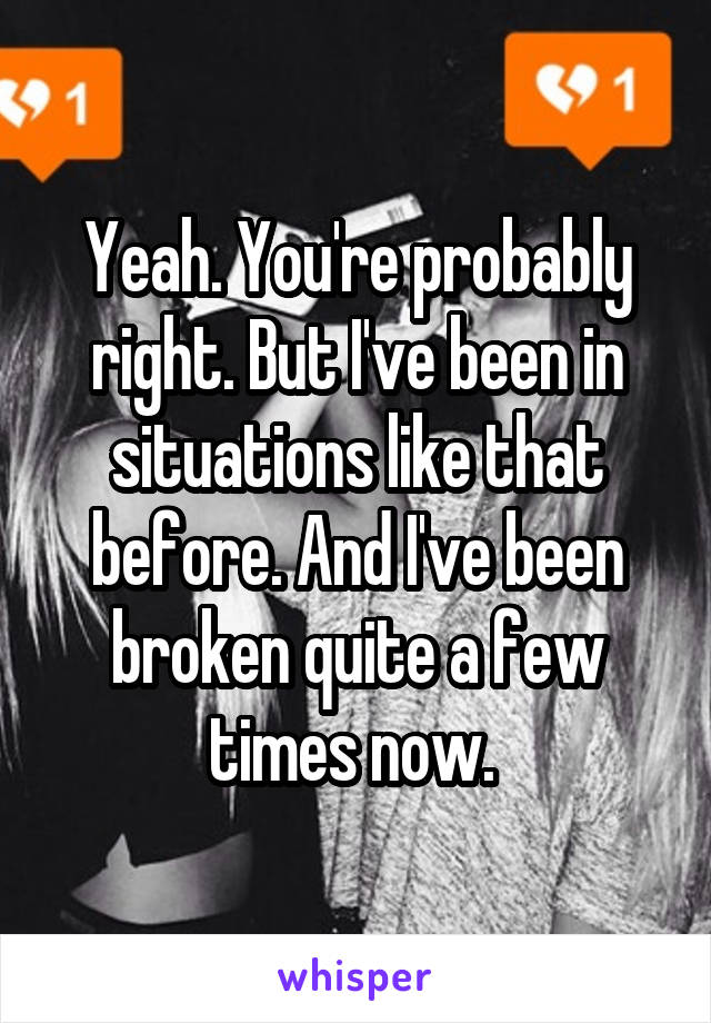 Yeah. You're probably right. But I've been in situations like that before. And I've been broken quite a few times now. 