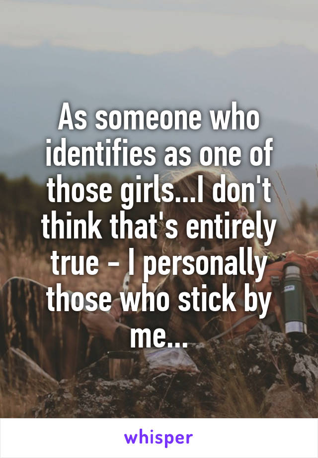 As someone who identifies as one of those girls...I don't think that's entirely true - I personally those who stick by me...