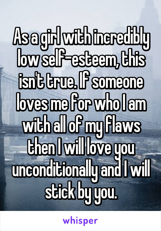 As a girl with incredibly low self-esteem, this isn't true. If someone loves me for who I am with all of my flaws then I will love you unconditionally and I will stick by you.