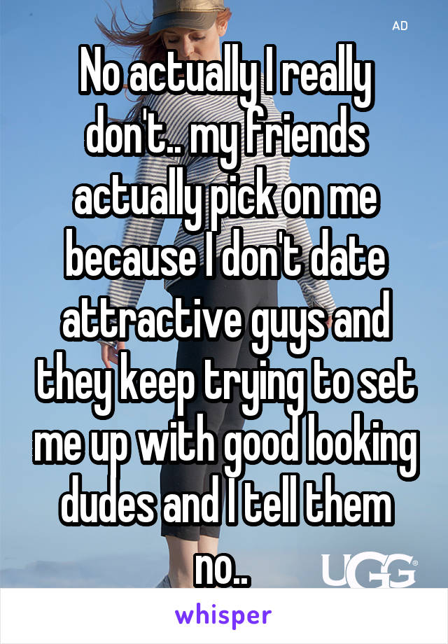 No actually I really don't.. my friends actually pick on me because I don't date attractive guys and they keep trying to set me up with good looking dudes and I tell them no.. 