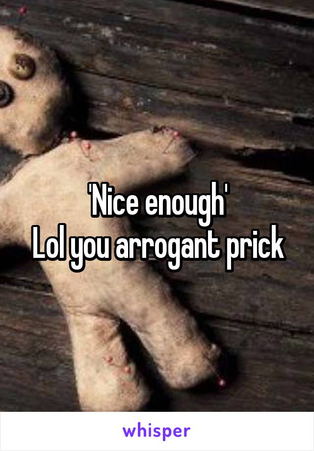 'Nice enough'
Lol you arrogant prick