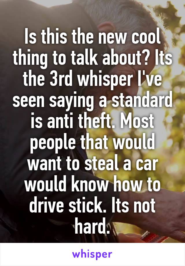 Is this the new cool thing to talk about? Its the 3rd whisper I've seen saying a standard is anti theft. Most people that would want to steal a car would know how to drive stick. Its not hard.