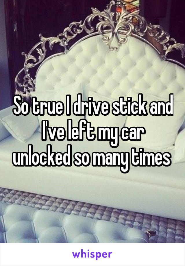 So true I drive stick and I've left my car unlocked so many times 