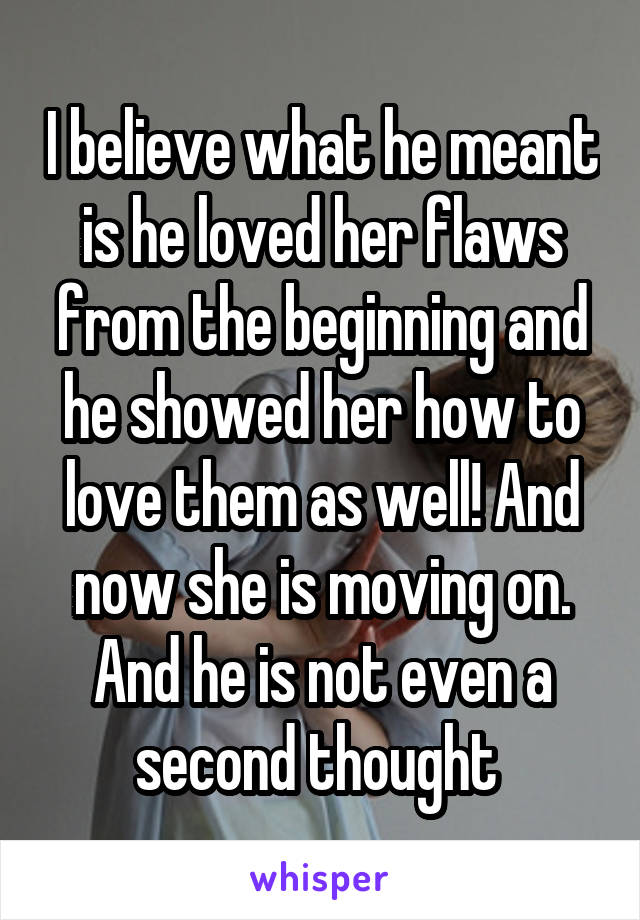 I believe what he meant is he loved her flaws from the beginning and he showed her how to love them as well! And now she is moving on. And he is not even a second thought 