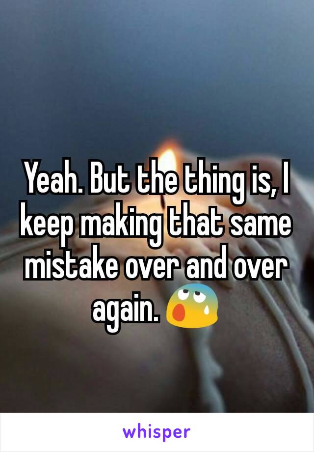 Yeah. But the thing is, I keep making that same mistake over and over again. 😰