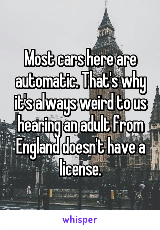 Most cars here are automatic. That's why it's always weird to us hearing an adult from England doesn't have a license.