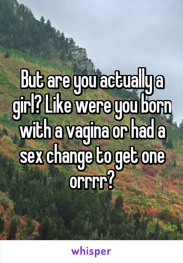 But are you actually a girl? Like were you born with a vagina or had a sex change to get one orrrr?