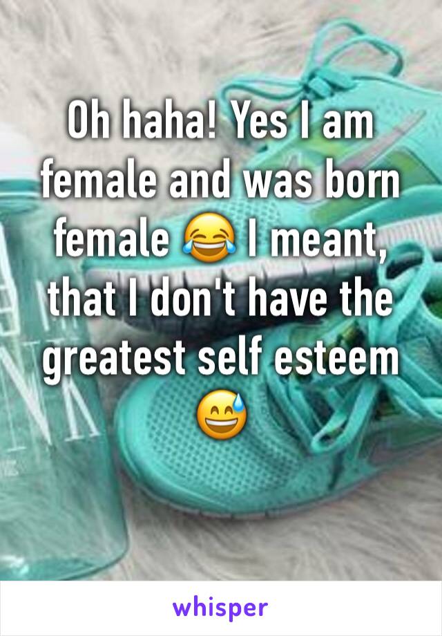 Oh haha! Yes I am female and was born female 😂 I meant, that I don't have the greatest self esteem 😅