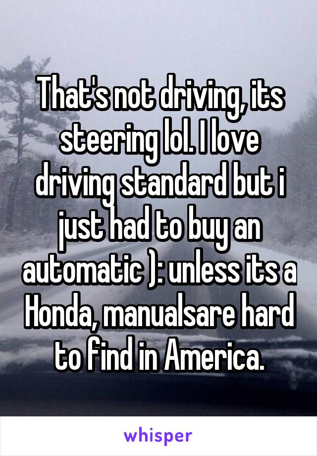 That's not driving, its steering lol. I love driving standard but i just had to buy an automatic ): unless its a Honda, manualsare hard to find in America.