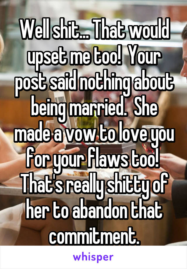 Well shit... That would upset me too!  Your post said nothing about being married.  She made a vow to love you for your flaws too!  That's really shitty of her to abandon that commitment.