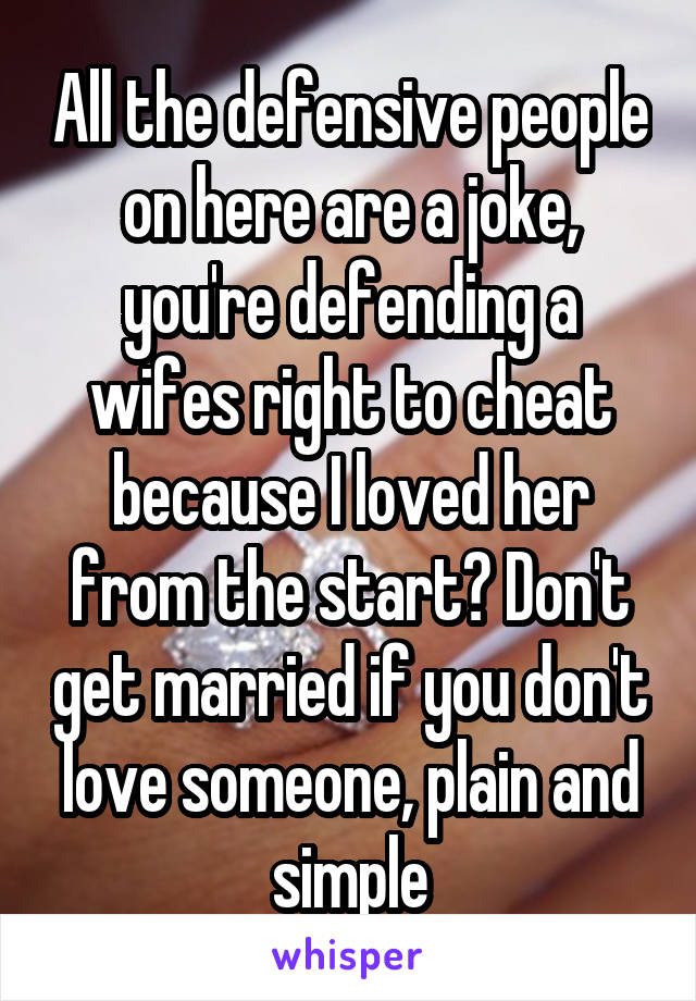  All the defensive people on here are a joke, you're defending a wifes right to cheat because I loved her from the start? Don't get married if you don't love someone, plain and simple