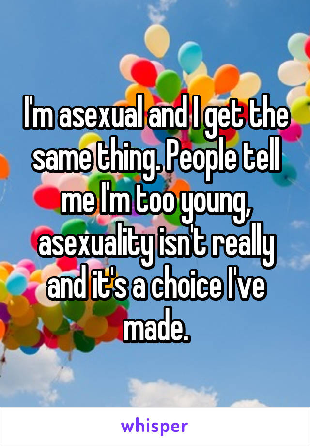 I'm asexual and I get the same thing. People tell me I'm too young, asexuality isn't really and it's a choice I've made.