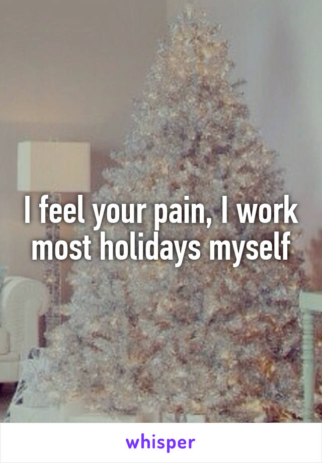 I feel your pain, I work most holidays myself