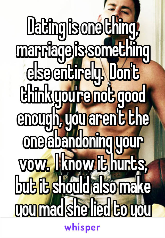 Dating is one thing, marriage is something else entirely.  Don't think you're not good enough, you aren't the one abandoning your vow.  I know it hurts, but it should also make you mad she lied to you