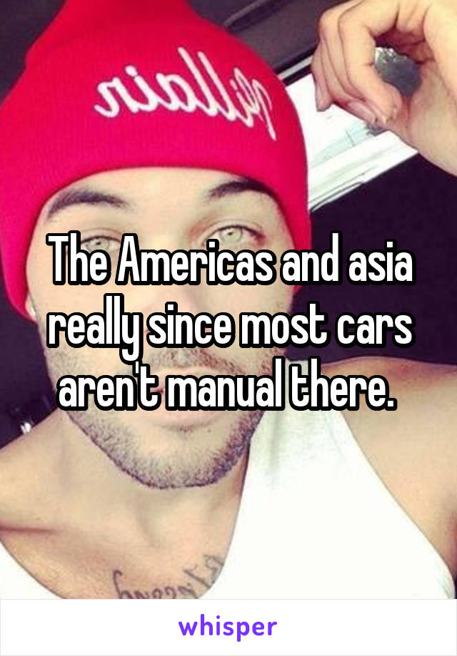 The Americas and asia really since most cars aren't manual there. 