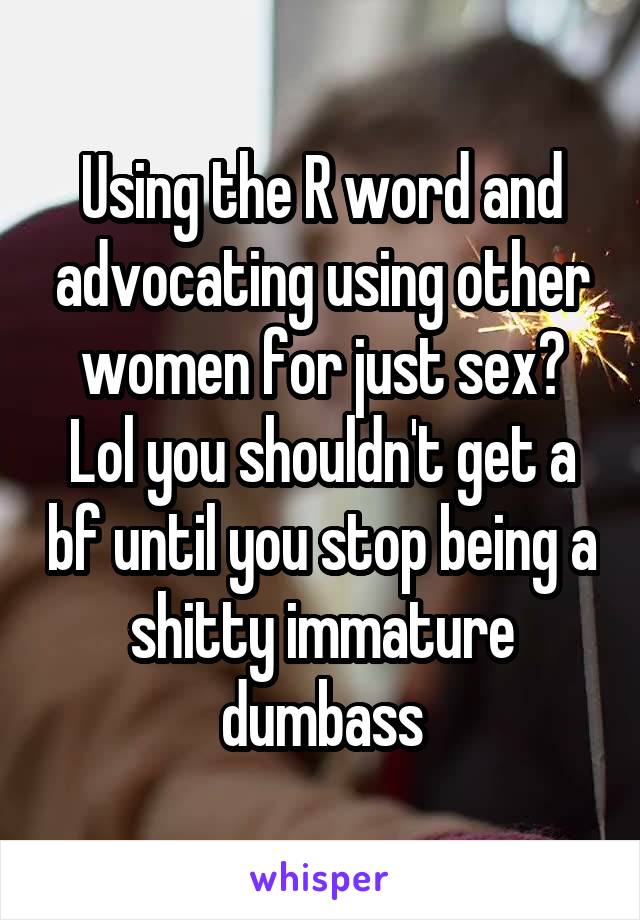 Using the R word and advocating using other women for just sex? Lol you shouldn't get a bf until you stop being a shitty immature dumbass