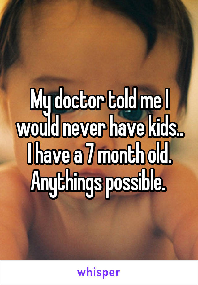 My doctor told me I would never have kids.. I have a 7 month old. Anythings possible. 