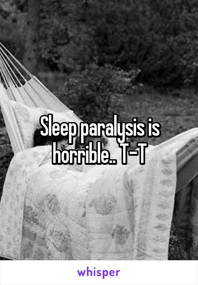 Sleep paralysis is horrible.. T-T