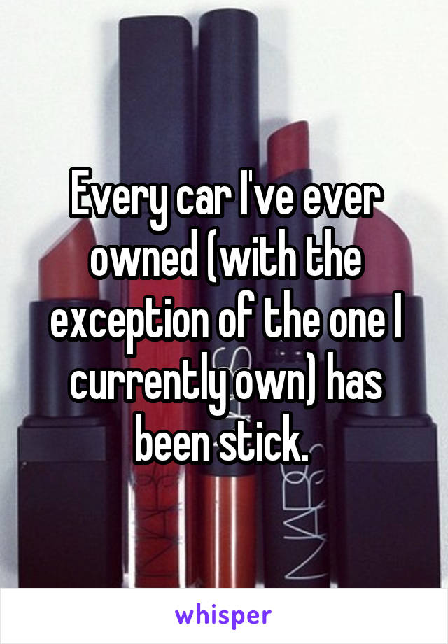 Every car I've ever owned (with the exception of the one I currently own) has been stick. 