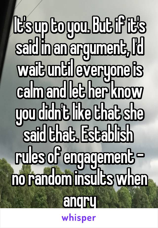 It's up to you. But if it's said in an argument, I'd wait until everyone is calm and let her know you didn't like that she said that. Establish  rules of engagement - no random insults when angry