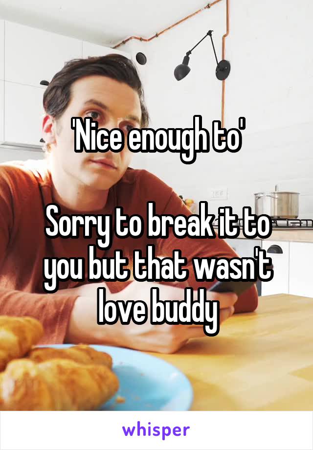 'Nice enough to'

Sorry to break it to you but that wasn't love buddy