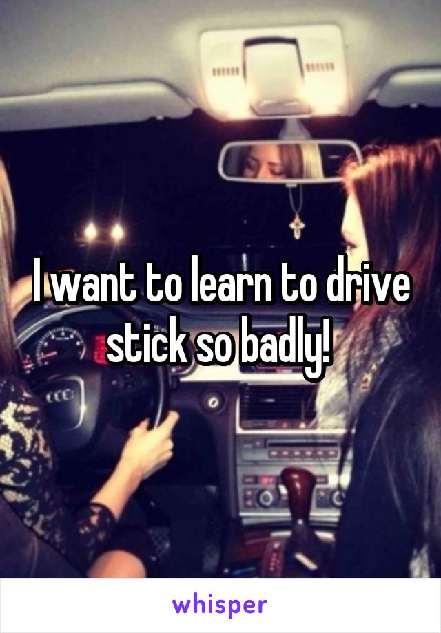 I want to learn to drive stick so badly! 