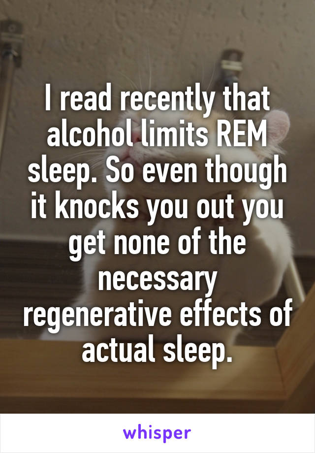 I read recently that alcohol limits REM sleep. So even though it knocks you out you get none of the necessary regenerative effects of actual sleep.