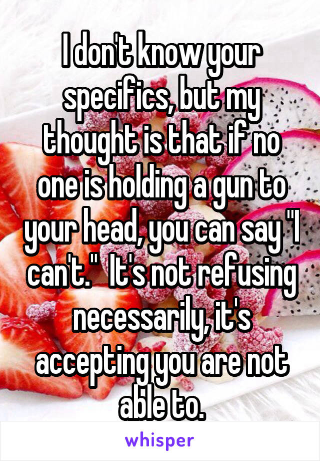 I don't know your specifics, but my thought is that if no one is holding a gun to your head, you can say "I can't."  It's not refusing necessarily, it's accepting you are not able to.