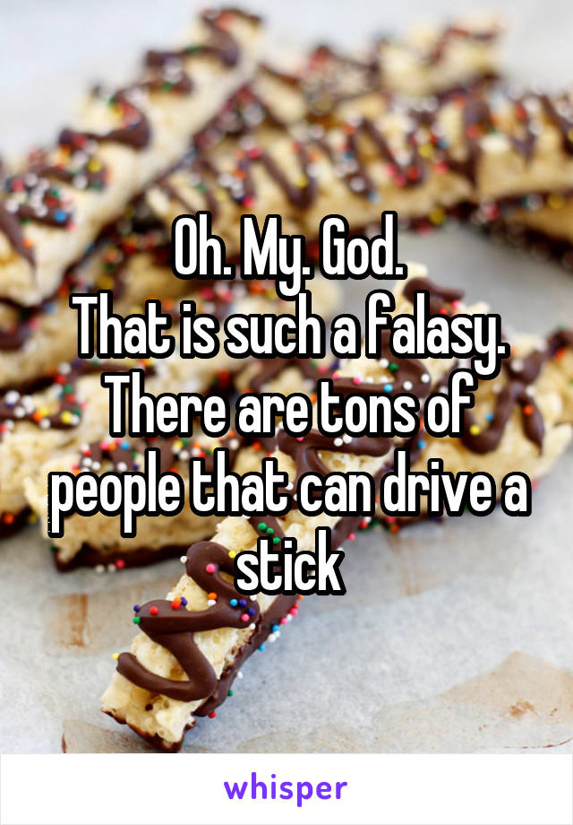 Oh. My. God.
That is such a falasy. There are tons of people that can drive a stick