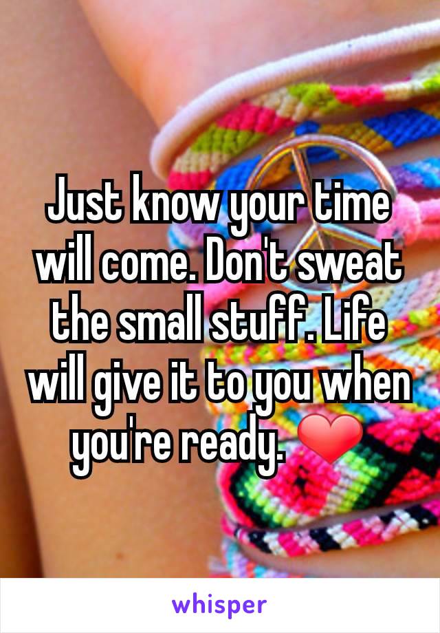 Just know your time will come. Don't sweat the small stuff. Life will give it to you when you're ready. ❤