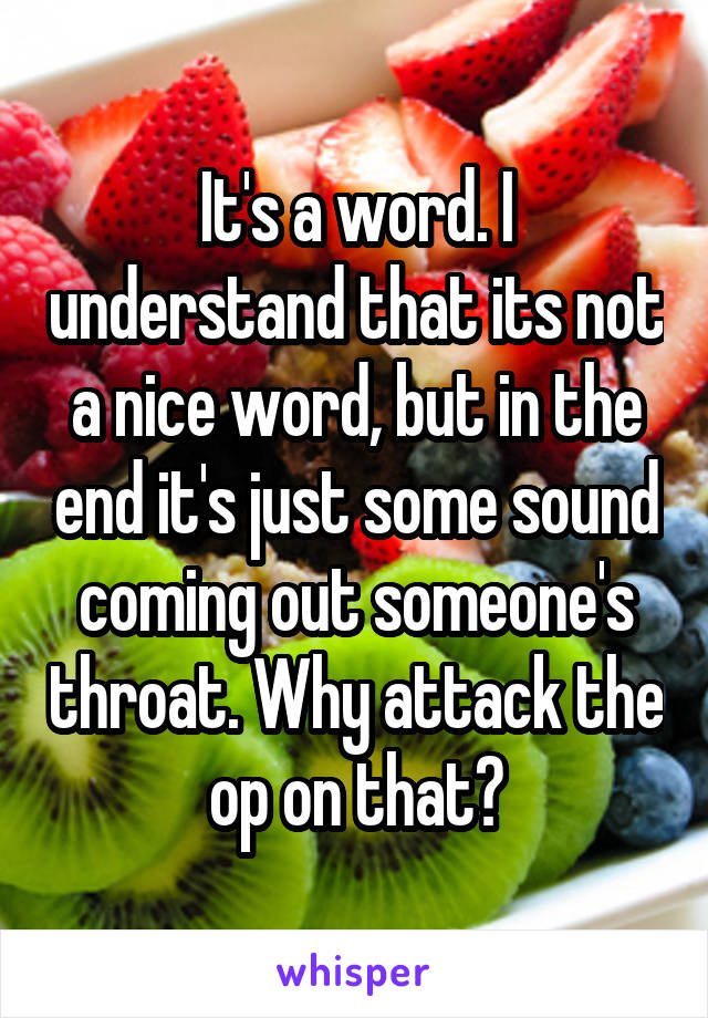 It's a word. I understand that its not a nice word, but in the end it's just some sound coming out someone's throat. Why attack the op on that?