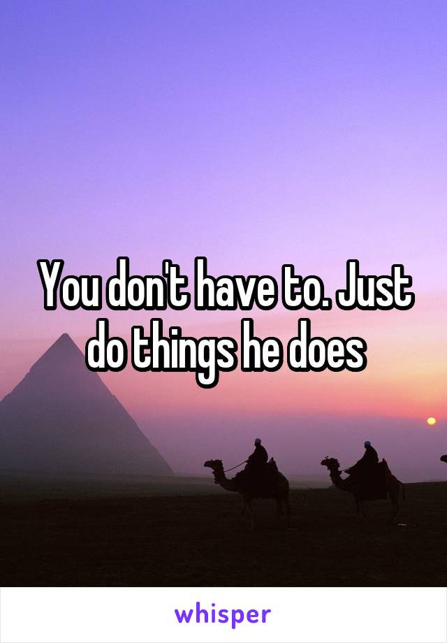 You don't have to. Just do things he does