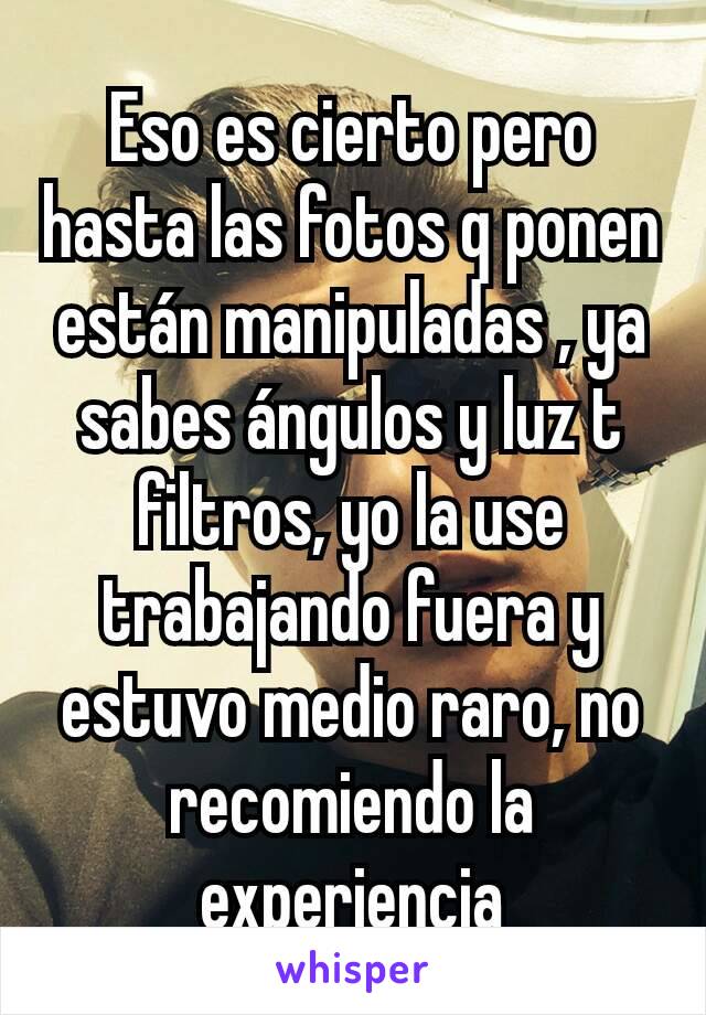 Eso es cierto pero hasta las fotos q ponen están manipuladas , ya sabes ángulos y luz t filtros, yo la use trabajando fuera y estuvo medio raro, no recomiendo la experiencia