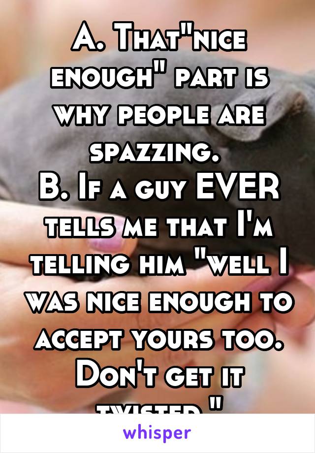 A. That"nice enough" part is why people are spazzing. 
B. If a guy EVER tells me that I'm telling him "well I was nice enough to accept yours too. Don't get it twisted."