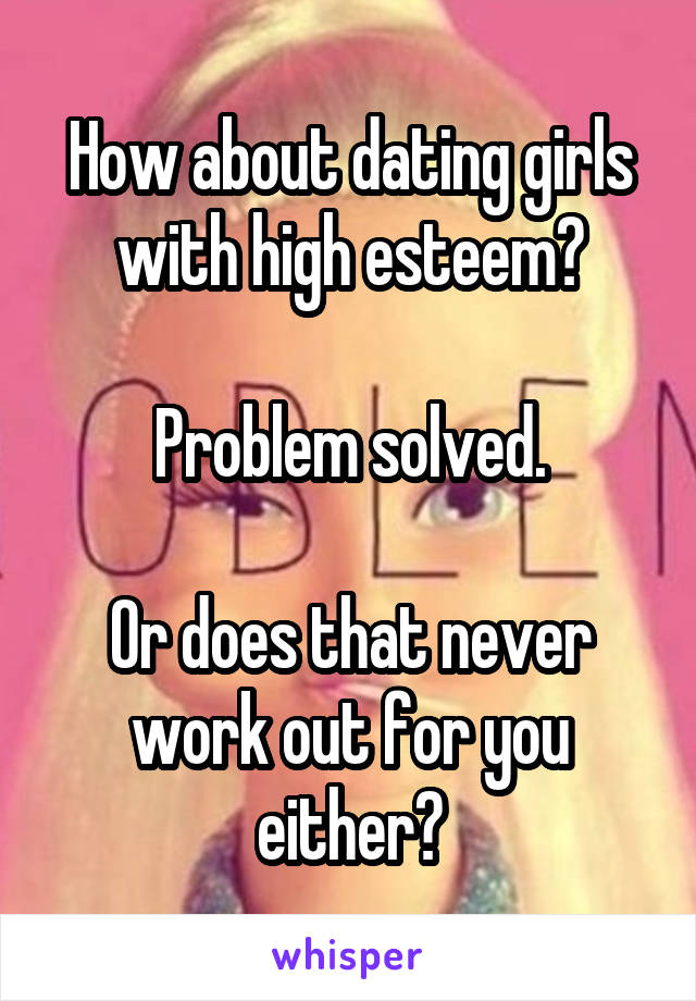 How about dating girls with high esteem?

Problem solved.

Or does that never work out for you either?