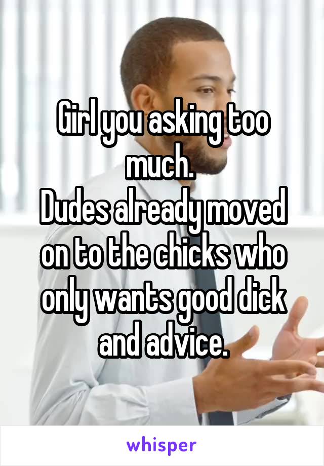 Girl you asking too much. 
Dudes already moved on to the chicks who only wants good dick and advice.