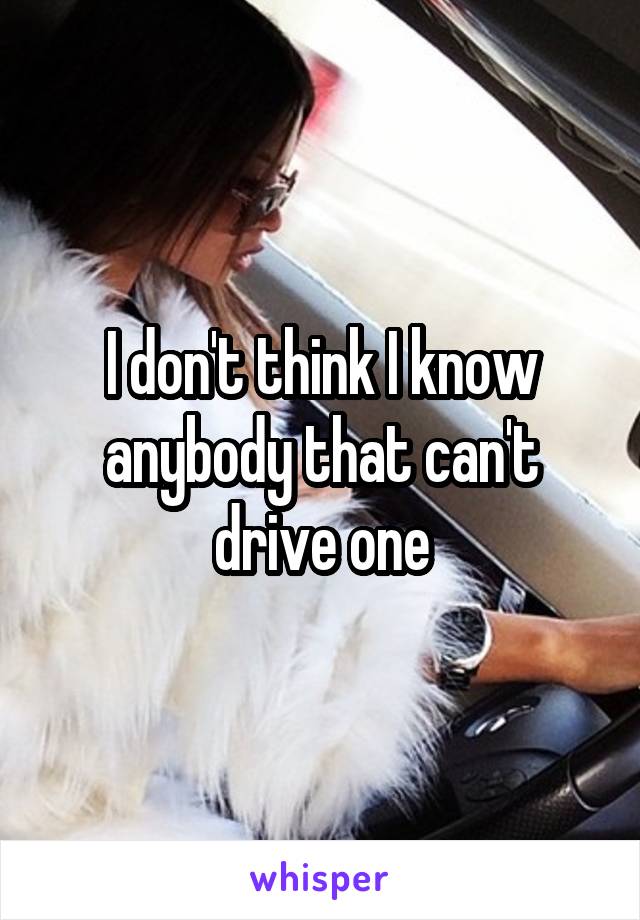 I don't think I know anybody that can't drive one