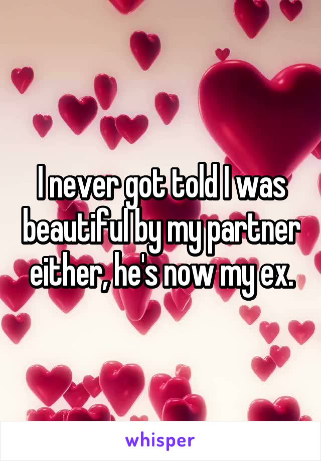 I never got told I was beautiful by my partner either, he's now my ex.