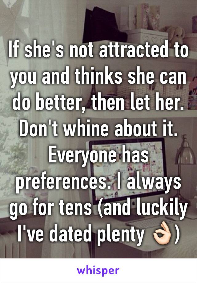 If she's not attracted to you and thinks she can do better, then let her. Don't whine about it. Everyone has preferences. I always go for tens (and luckily I've dated plenty 👌🏻)