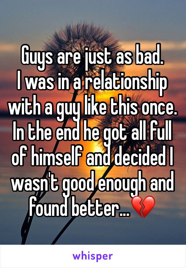 Guys are just as bad.
I was in a relationship with a guy like this once. In the end he got all full of himself and decided I wasn't good enough and found better...💔