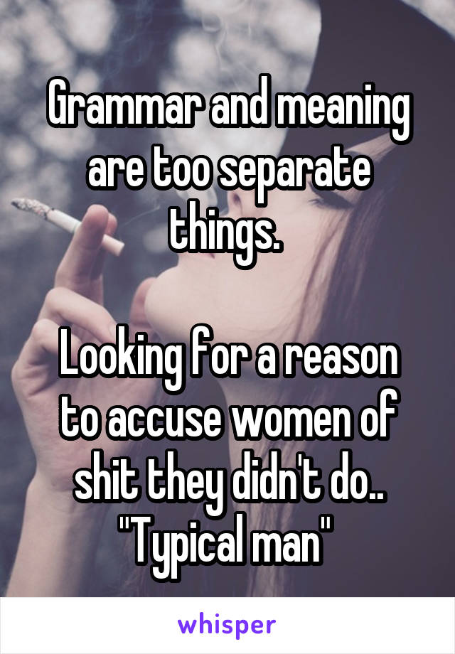 Grammar and meaning are too separate things. 

Looking for a reason to accuse women of shit they didn't do.. "Typical man" 