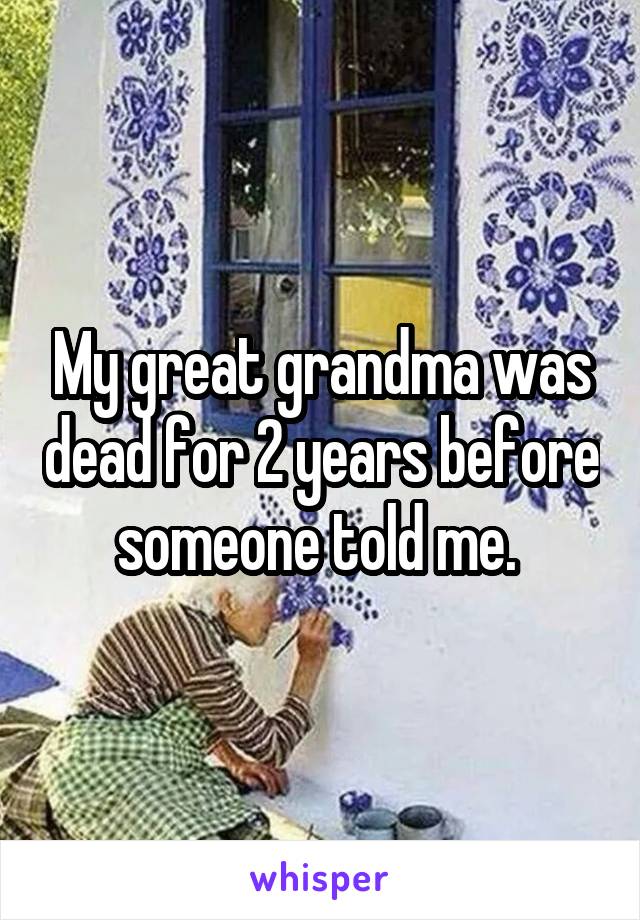 My great grandma was dead for 2 years before someone told me. 